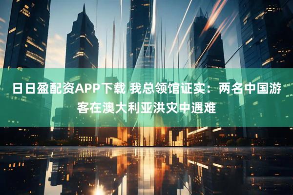 日日盈配资APP下载 我总领馆证实：两名中国游客在澳大利亚洪灾中遇难