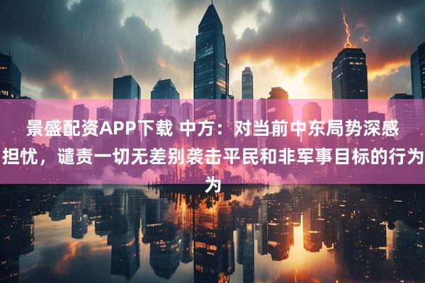 景盛配资APP下载 中方：对当前中东局势深感担忧，谴责一切无差别袭击平民和非军事目标的行为
