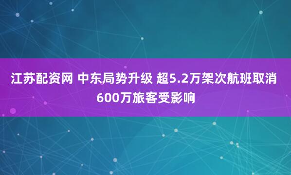 江苏配资网 中东局势升级 超5.2万架次航班取消 600万旅客受影响