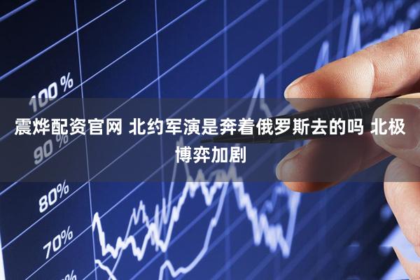 震烨配资官网 北约军演是奔着俄罗斯去的吗 北极博弈加剧