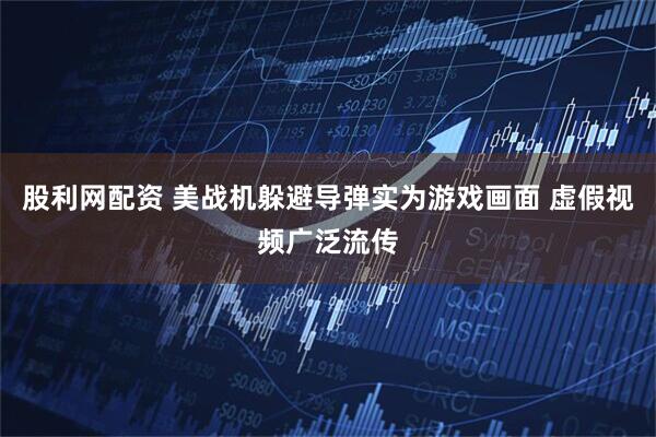 股利网配资 美战机躲避导弹实为游戏画面 虚假视频广泛流传