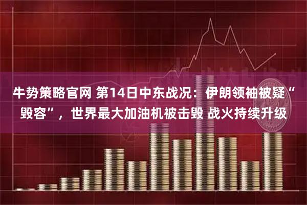 牛势策略官网 第14日中东战况：伊朗领袖被疑“毁容”，世界最大加油机被击毁 战火持续升级