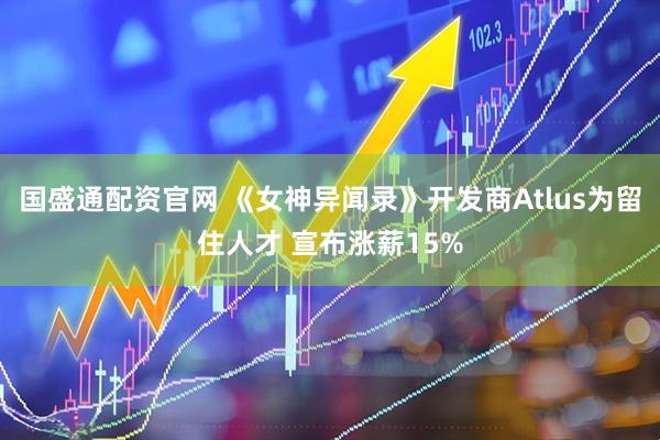 国盛通配资官网 《女神异闻录》开发商Atlus为留住人才 宣布涨薪15%