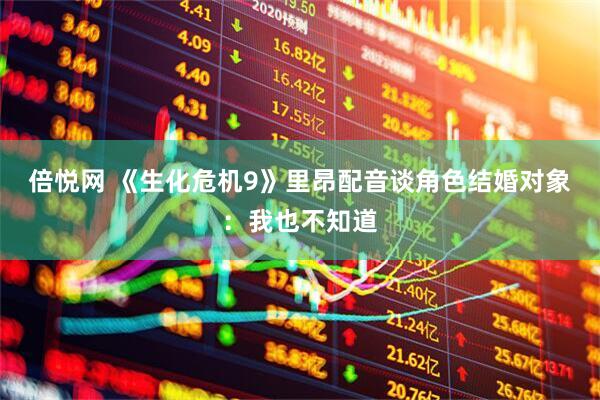 倍悦网 《生化危机9》里昂配音谈角色结婚对象：我也不知道