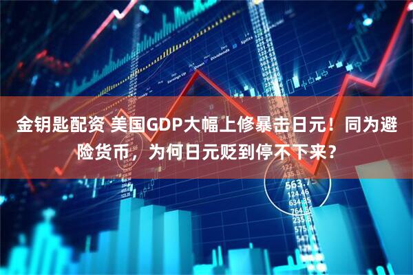 金钥匙配资 美国GDP大幅上修暴击日元！同为避险货币，为何日元贬到停不下来？