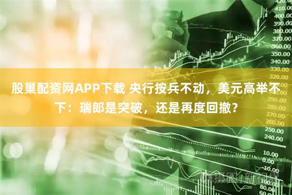 股巢配资网APP下载 央行按兵不动，美元高举不下：瑞郎是突破，还是再度回撤？