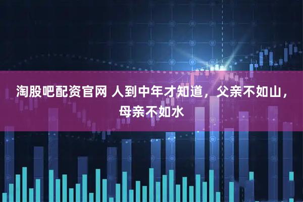 淘股吧配资官网 人到中年才知道，父亲不如山，母亲不如水