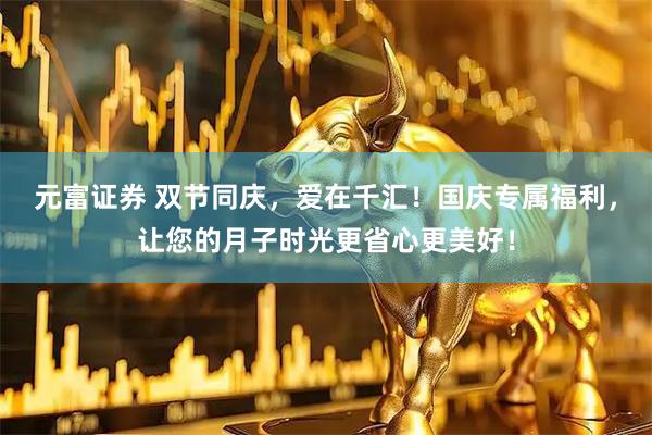 元富证券 双节同庆，爱在千汇！国庆专属福利，让您的月子时光更省心更美好！