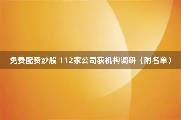 免费配资炒股 112家公司获机构调研（附名单）