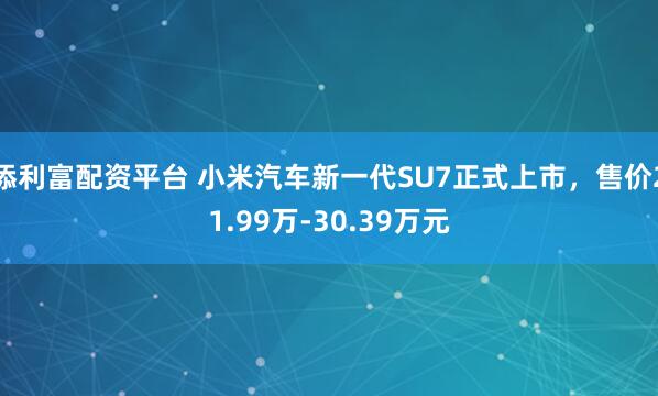 添利富配资平台 小米汽车新一代SU7正式上市，售价21.99万-30.39万元