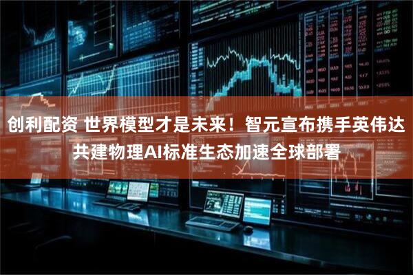创利配资 世界模型才是未来！智元宣布携手英伟达共建物理AI标准生态加速全球部署