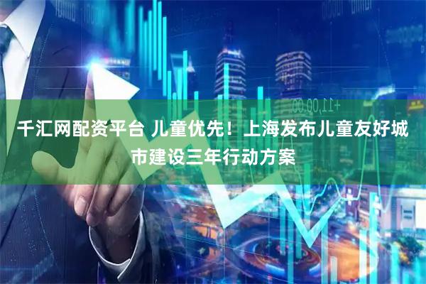千汇网配资平台 儿童优先！上海发布儿童友好城市建设三年行动方案