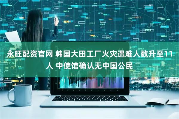 永旺配资官网 韩国大田工厂火灾遇难人数升至11人 中使馆确认无中国公民