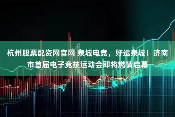 杭州股票配资网官网 泉城电竞，好运泉城！济南市首届电子竞技运动会即将燃情启幕