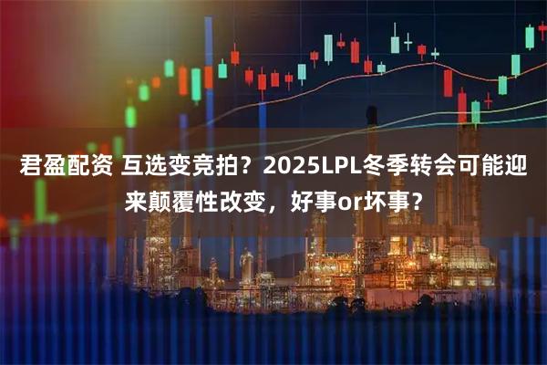 君盈配资 互选变竞拍？2025LPL冬季转会可能迎来颠覆性改变，好事or坏事？