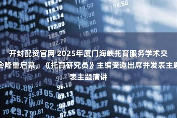 开封配资官网 2025年厦门海峡托育服务学术交流大会隆重启幕，《托育研究员》主编受邀出席并发表主题演讲