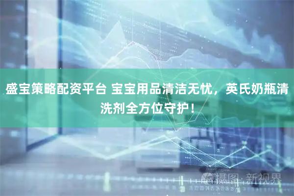 盛宝策略配资平台 宝宝用品清洁无忧，英氏奶瓶清洗剂全方位守护！