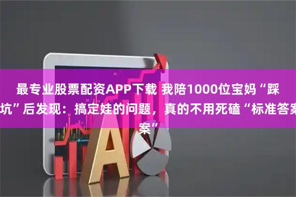 最专业股票配资APP下载 我陪1000位宝妈“踩过坑”后发现：搞定娃的问题，真的不用死磕“标准答案”