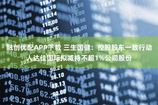 融创优配APP下载 三生国健：控股股东一致行动人达佳国际拟减持不超1%公司股份