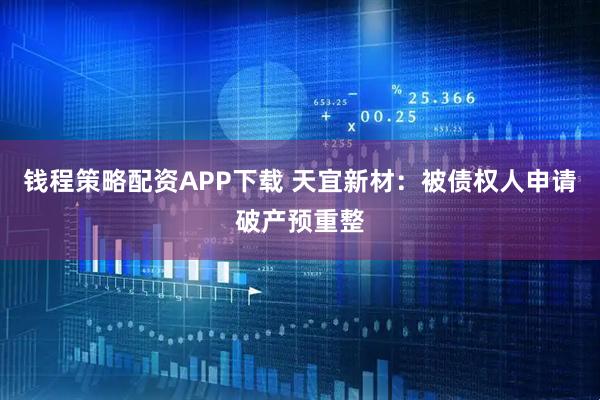 钱程策略配资APP下载 天宜新材：被债权人申请破产预重整