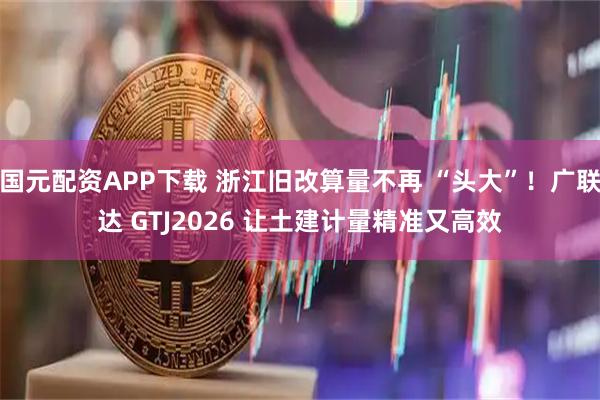 国元配资APP下载 浙江旧改算量不再 “头大”！广联达 GTJ2026 让土建计量精准又高效