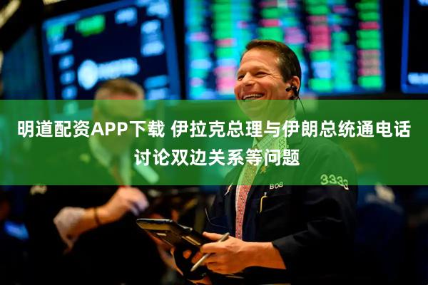 明道配资APP下载 伊拉克总理与伊朗总统通电话 讨论双边关系等问题