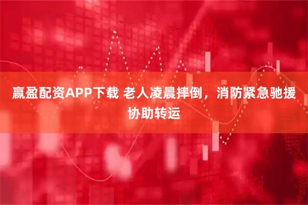 赢盈配资APP下载 老人凌晨摔倒，消防紧急驰援协助转运