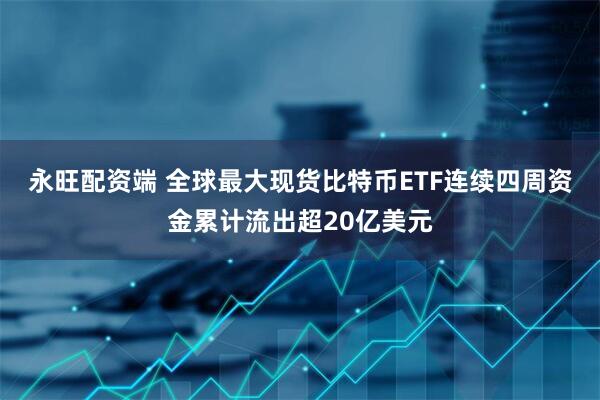 永旺配资端 全球最大现货比特币ETF连续四周资金累计流出超20亿美元