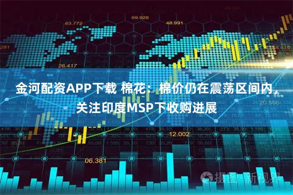 金河配资APP下载 棉花：棉价仍在震荡区间内，关注印度MSP下收购进展