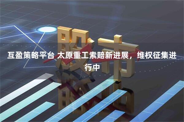 互盈策略平台 太原重工索赔新进展，维权征集进行中