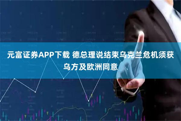 元富证券APP下载 德总理说结束乌克兰危机须获乌方及欧洲同意