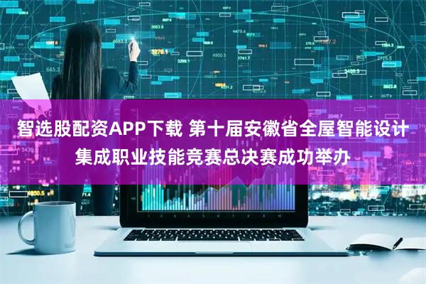 智选股配资APP下载 第十届安徽省全屋智能设计集成职业技能竞赛总决赛成功举办