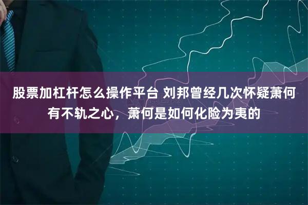 股票加杠杆怎么操作平台 刘邦曾经几次怀疑萧何有不轨之心，萧何是如何化险为夷的