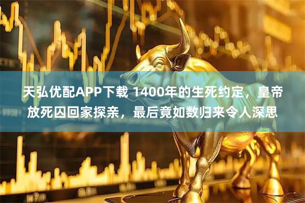 天弘优配APP下载 1400年的生死约定，皇帝放死囚回家探亲，最后竟如数归来令人深思