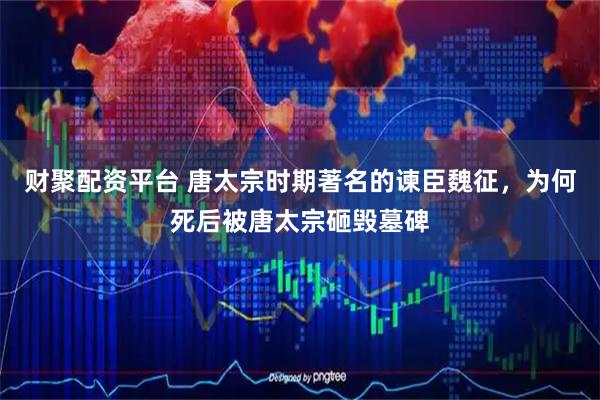 财聚配资平台 唐太宗时期著名的谏臣魏征，为何死后被唐太宗砸毁墓碑