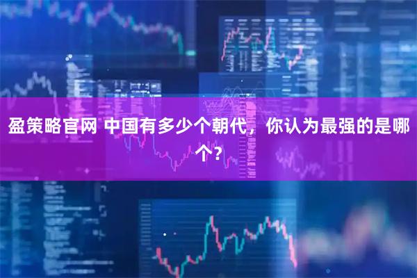 盈策略官网 中国有多少个朝代，你认为最强的是哪个？
