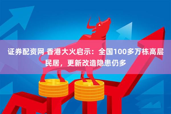 证券配资网 香港大火启示：全国100多万栋高层民居，更新改造隐患仍多