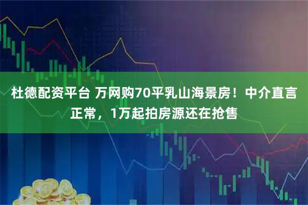 杜德配资平台 万网购70平乳山海景房！中介直言正常，1万起拍房源还在抢售