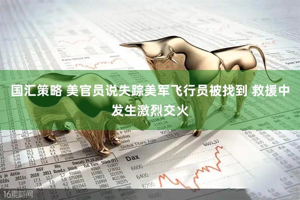 国汇策略 美官员说失踪美军飞行员被找到 救援中发生激烈交火