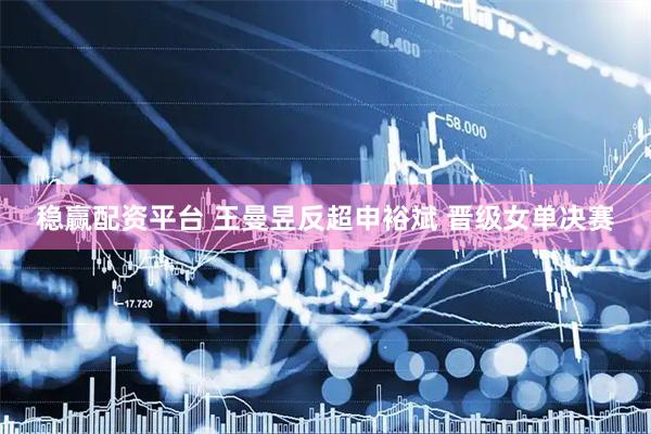 稳赢配资平台 王曼昱反超申裕斌 晋级女单决赛