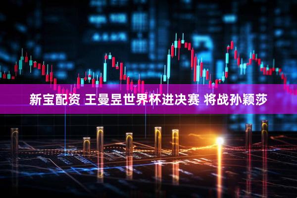新宝配资 王曼昱世界杯进决赛 将战孙颖莎