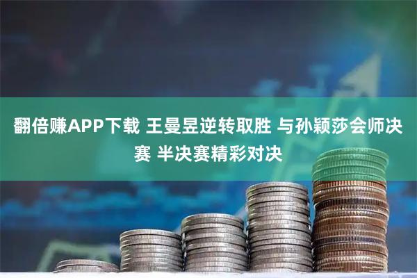 翻倍赚APP下载 王曼昱逆转取胜 与孙颖莎会师决赛 半决赛精彩对决