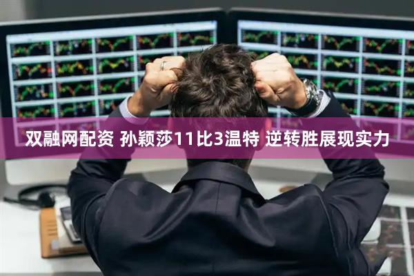 双融网配资 孙颖莎11比3温特 逆转胜展现实力
