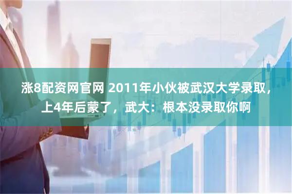 涨8配资网官网 2011年小伙被武汉大学录取，上4年后蒙了，武大：根本没录取你啊