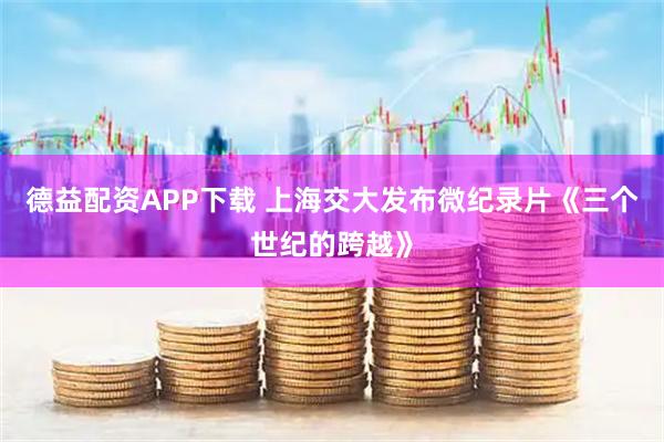 德益配资APP下载 上海交大发布微纪录片《三个世纪的跨越》