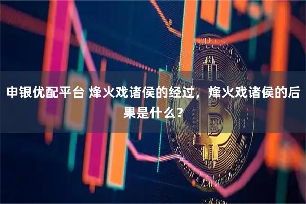 申银优配平台 烽火戏诸侯的经过，烽火戏诸侯的后果是什么？