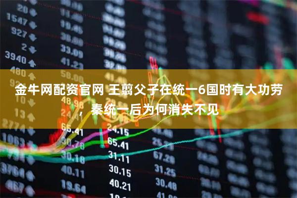金牛网配资官网 王翦父子在统一6国时有大功劳，秦统一后为何消失不见