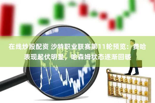 在线炒股配资 沙特职业联赛第11轮预览：费哈表现起伏明显，哈森姆状态逐渐回暖