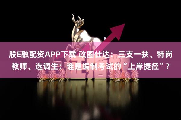 股E融配资APP下载 政图仕达：三支一扶、特岗教师、选调生：谁是编制考试的“上岸捷径”？