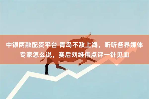 中银两融配资平台 青岛不敌上海，听听各界媒体专家怎么说，赛后刘维伟点评一针见血